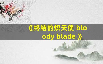 《终结的炽天使 bloody blade 》